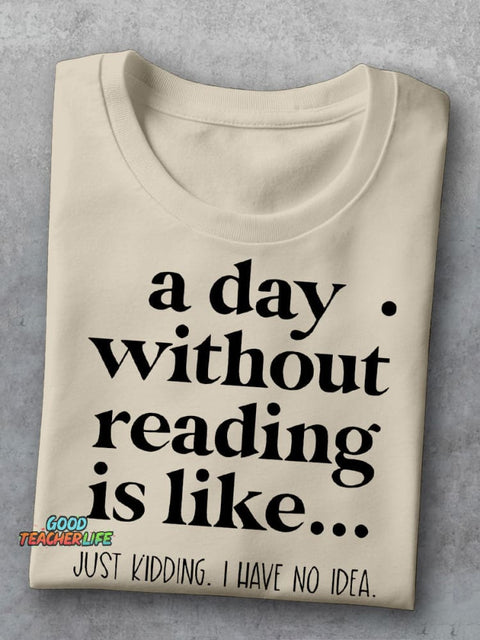A Day Without Reading Is Like Just Kidding I Have No Idea Teacher Casual Print T-shirt