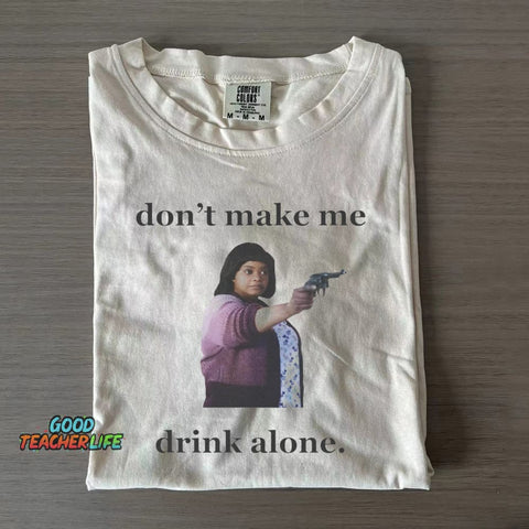Don't Make Me Drink Alone Ma T-shirt