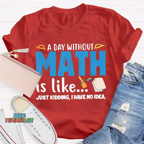 A Day Without Math Is Like Just Kidding I Have No Idea Math Teacher T-shirt
