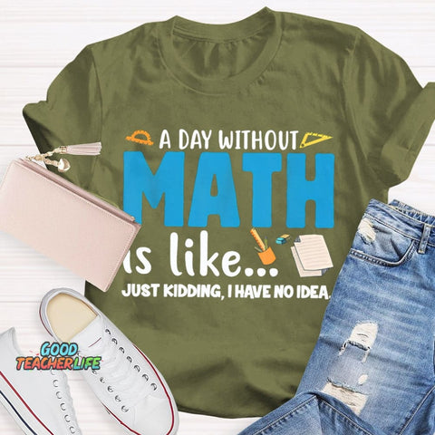 A Day Without Math Is Like Just Kidding I Have No Idea Math Teacher T-shirt