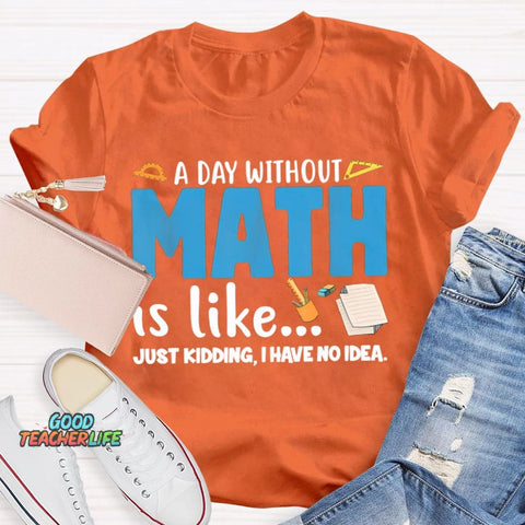 A Day Without Math Is Like Just Kidding I Have No Idea Math Teacher T-shirt