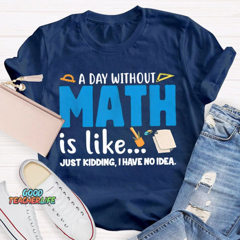 A Day Without Math Is Like Just Kidding I Have No Idea Math Teacher T-shirt
