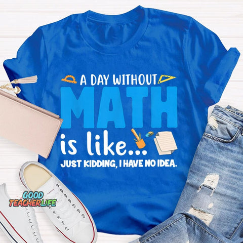 A Day Without Math Is Like Just Kidding I Have No Idea Math Teacher T-shirt