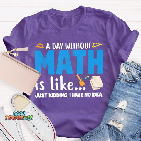 A Day Without Math Is Like Just Kidding I Have No Idea Math Teacher T-shirt