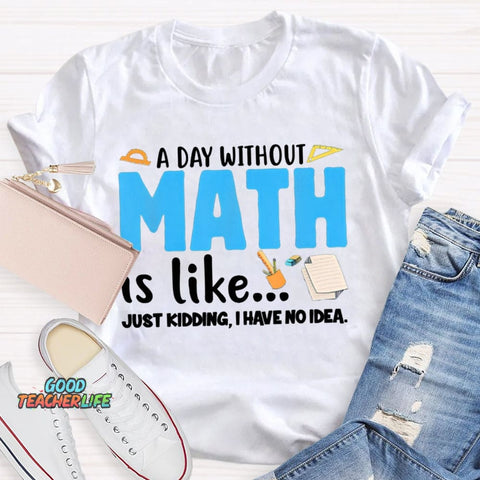 A Day Without Math Is Like Just Kidding I Have No Idea Math Teacher T-shirt