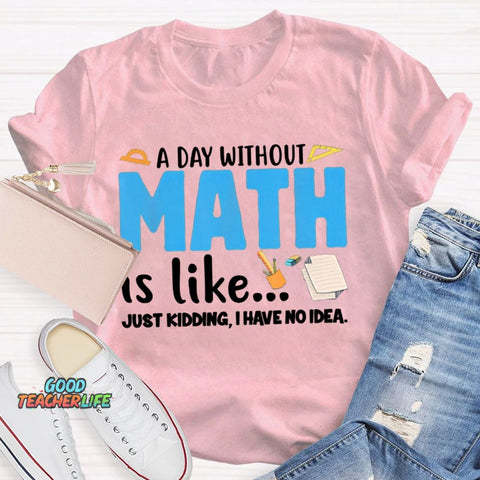 A Day Without Math Is Like Just Kidding I Have No Idea Math Teacher T-shirt