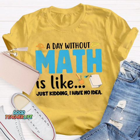 A Day Without Math Is Like Just Kidding I Have No Idea Math Teacher T-shirt