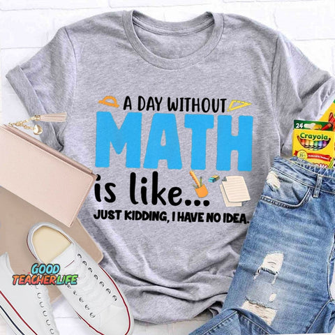 A Day Without Math Is Like Just Kidding I Have No Idea Math Teacher T-shirt
