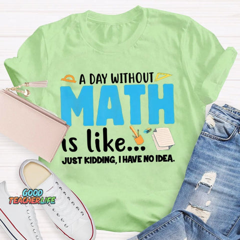 A Day Without Math Is Like Just Kidding I Have No Idea Math Teacher T-shirt