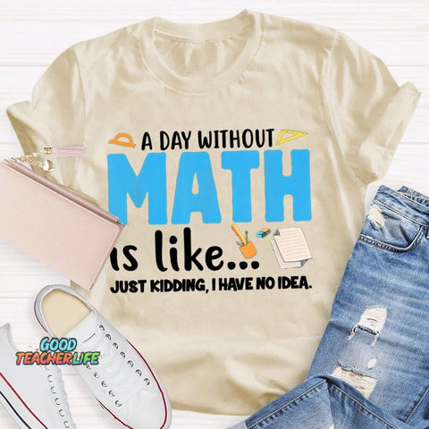 A Day Without Math Is Like Just Kidding I Have No Idea Math Teacher T-shirt